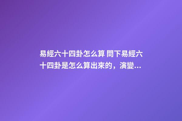 易經六十四卦怎么算 問下易經六十四卦是怎么算出來的，演變出來的規(guī)律-第1張-觀點-玄機派